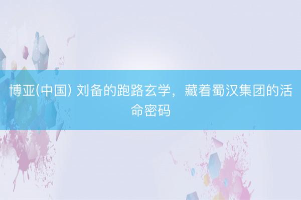 博亚(中国) 刘备的跑路玄学，藏着蜀汉集团的活命密码