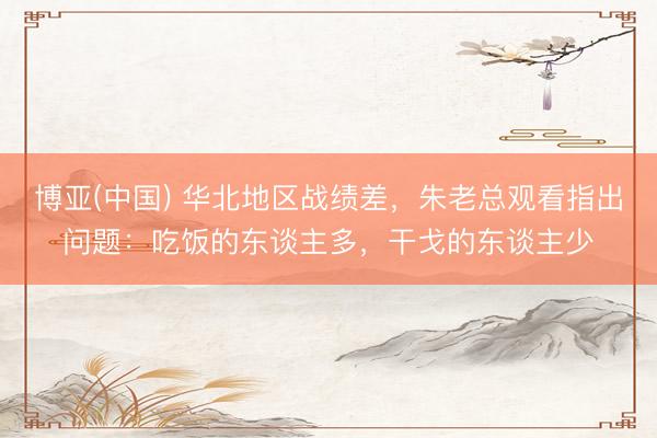 博亚(中国) 华北地区战绩差，朱老总观看指出问题：吃饭的东谈主多，干戈的东谈主少