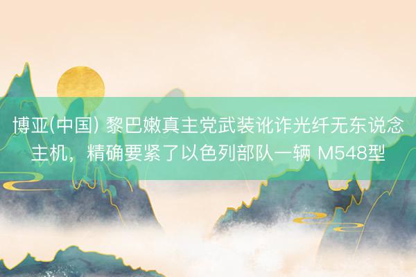 博亚(中国) 黎巴嫩真主党武装讹诈光纤无东说念主机，精确要紧了以色列部队一辆 M548型