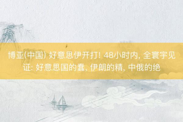 博亚(中国) 好意思伊开打! 48小时内， 全寰宇见证: 好意思国的蠢， 伊朗的精， 中俄的绝