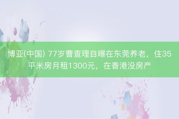 博亚(中国) 77岁曹查理自曝在东莞养老，住35平米房月租1300元，在香港没房产