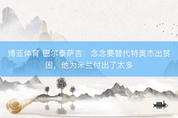 博亚体育 巴尔泰萨吉：念念要替代特奥杰出贫困，他为米兰付出了太多