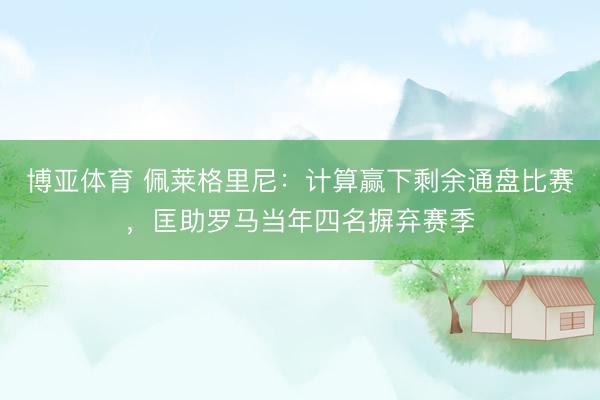 博亚体育 佩莱格里尼：计算赢下剩余通盘比赛，匡助罗马当年四名摒弃赛季