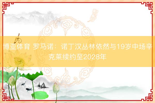 博亚体育 罗马诺:诺丁汉丛林依然与19岁中场辛克莱续约至2028年