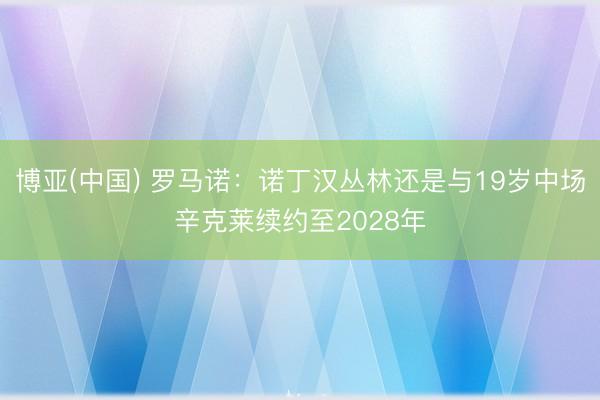 博亚(中国) 罗马诺：诺丁汉丛林还是与19岁中场辛克莱续约至2028年