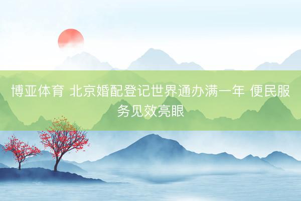 博亚体育 北京婚配登记世界通办满一年 便民服务见效亮眼