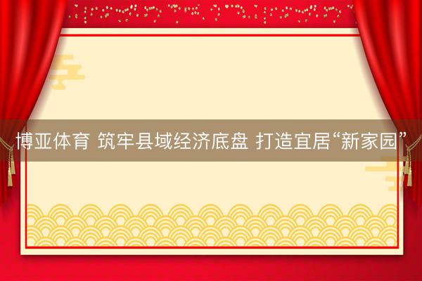 博亚体育 筑牢县域经济底盘 打造宜居“新家园”