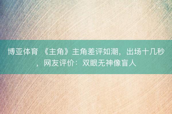 博亚体育 《主角》主角差评如潮，出场十几秒，网友评价：双眼无神像盲人