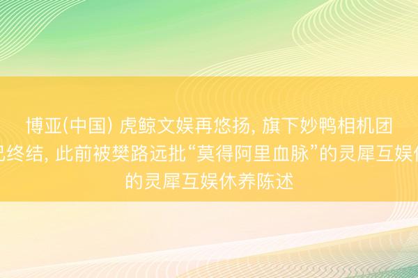 博亚(中国) 虎鲸文娱再悠扬, 旗下妙鸭相机团队被传已终结, 此前被樊路远批“莫得阿里血脉”的灵犀互娱休养陈述