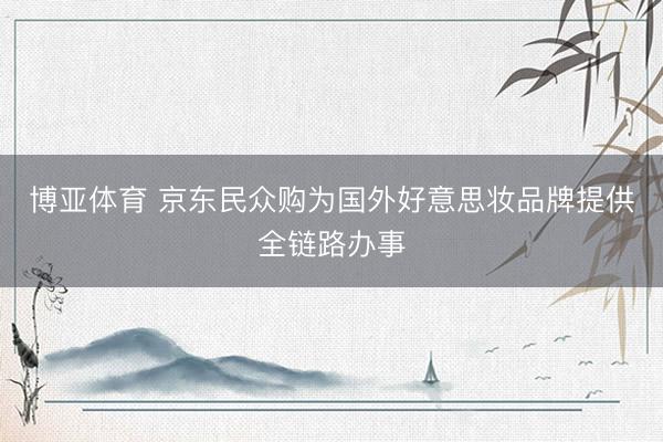 博亚体育 京东民众购为国外好意思妆品牌提供全链路办事