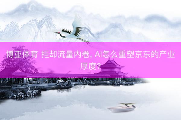 博亚体育 拒却流量内卷， AI怎么重塑京东的产业厚度?