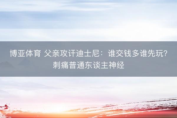 博亚体育 父亲攻讦迪士尼：谁交钱多谁先玩？刺痛普通东谈主神经