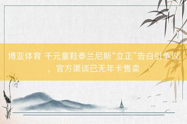 博亚体育 千元童鞋泰兰尼斯“立正”告白引争议，官方渠谈已无年卡售卖