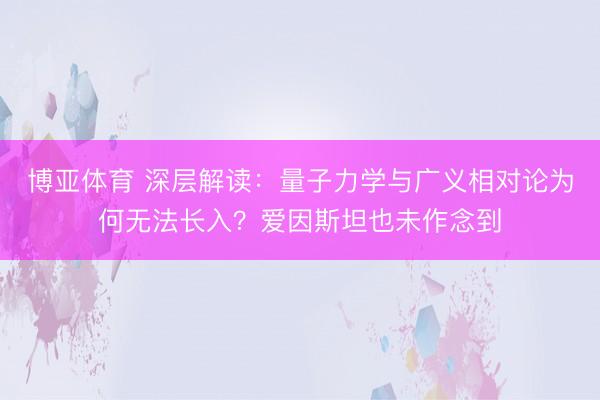 博亚体育 深层解读：量子力学与广义相对论为何无法长入？爱因斯坦也未作念到