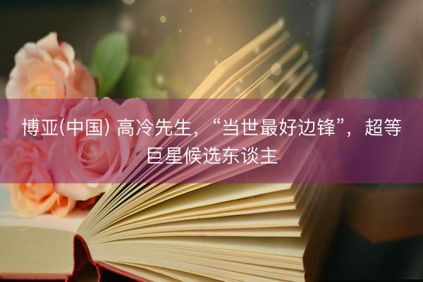 博亚(中国) 高冷先生，“当世最好边锋”，超等巨星候选东谈主