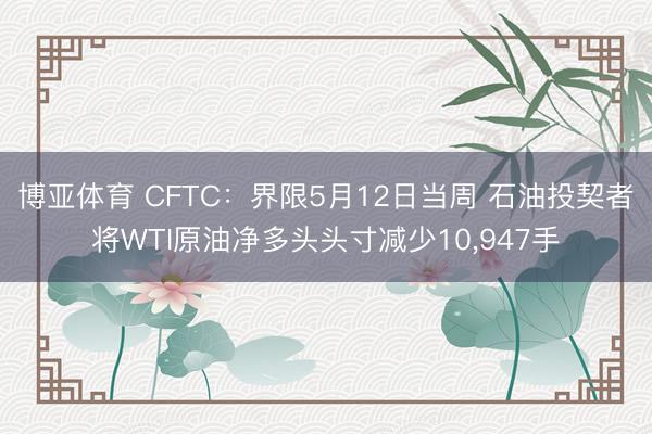 博亚体育 CFTC:界限5月12日当周 石油投契者将WTI原油净多头头寸减少10,947手