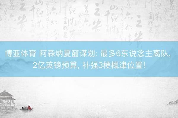 博亚体育 阿森纳夏窗谋划: 最多6东说念主离队， 2亿英镑预算， 补强3梗概津位置!