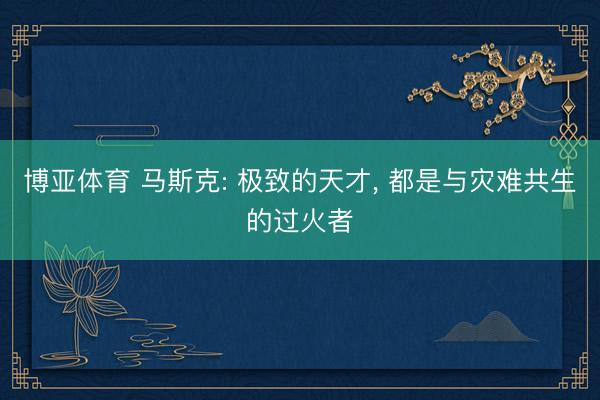 博亚体育 马斯克: 极致的天才， 都是与灾难共生的过火者