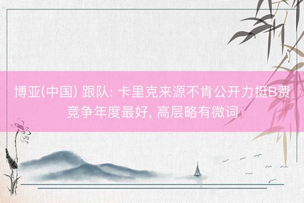 博亚(中国) 跟队: 卡里克来源不肯公开力挺B费竞争年度最好, 高层略有微词