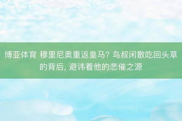 博亚体育 穆里尼奥重返皇马? 鸟叔闲散吃回头草的背后， 避讳着他的悲催之源