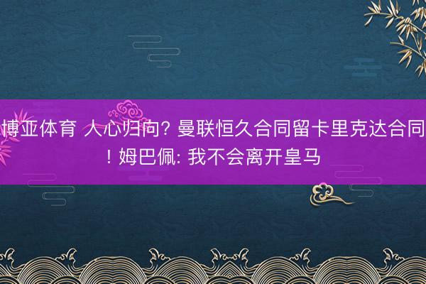 博亚体育 人心归向? 曼联恒久合同留卡里克达合同! 姆巴佩: 我不会离开皇马