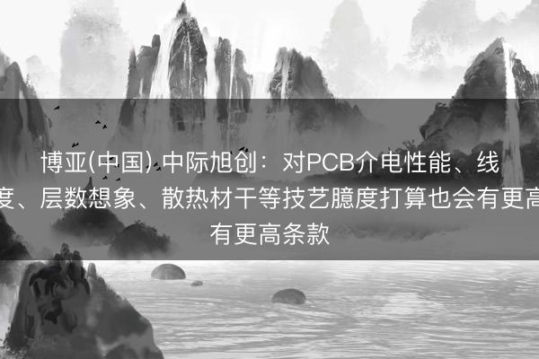 博亚(中国) 中际旭创：对PCB介电性能、线宽精度、层数想象、散热材干等技艺臆度打算也会有更高条款