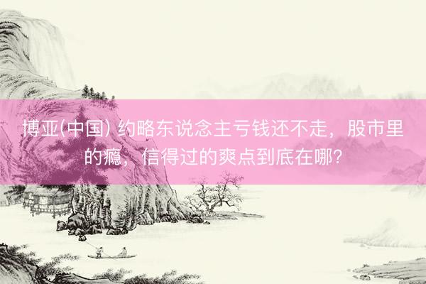 博亚(中国) 约略东说念主亏钱还不走，股市里的瘾，信得过的爽点到底在哪？