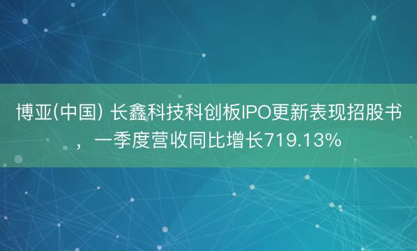 博亚(中国) 长鑫科技科创板IPO更新表现招股书，一季度营收同比增长719.13%