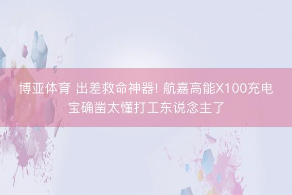 博亚体育 出差救命神器! 航嘉高能X100充电宝确凿太懂打工东说念主了