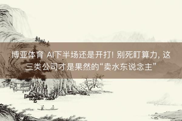 博亚体育 AI下半场还是开打! 别死盯算力， 这三类公司才是果然的“卖水东说念主”