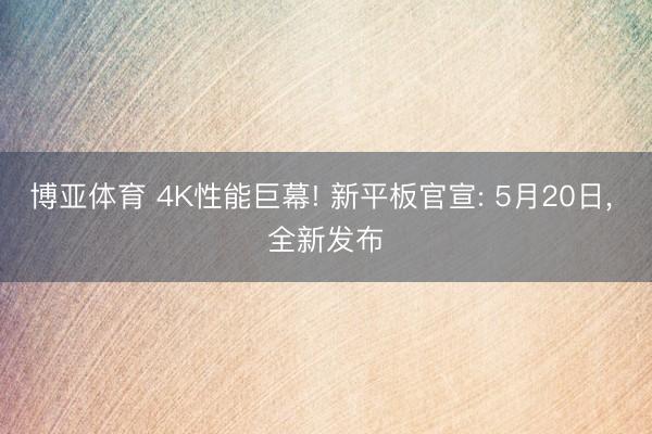 博亚体育 4K性能巨幕! 新平板官宣: 5月20日， 全新发布
