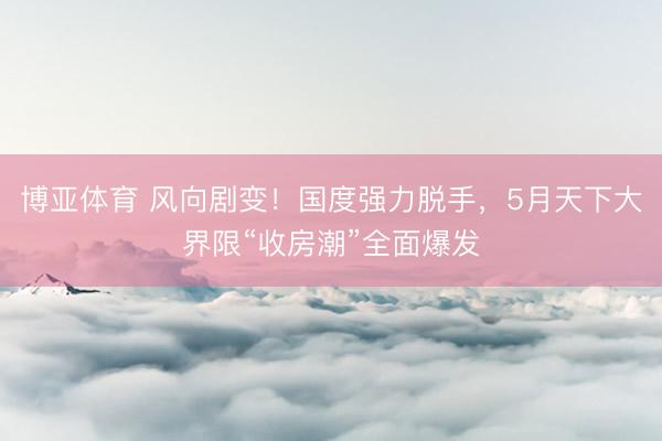 博亚体育 风向剧变！国度强力脱手，5月天下大界限“收房潮”全面爆发