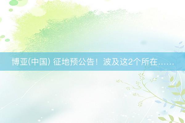 博亚(中国) 征地预公告！波及这2个所在……