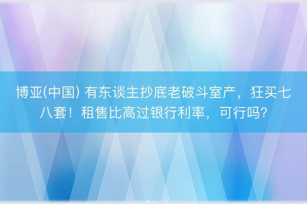 博亚(中国) 有东谈主抄底老破斗室产，狂买七八套！租售比高过银行利率，可行吗？