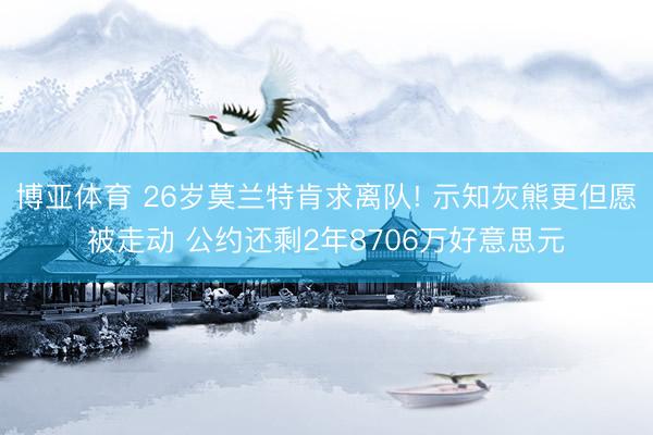 博亚体育 26岁莫兰特肯求离队! 示知灰熊更但愿被走动 公约还剩2年8706万好意思元