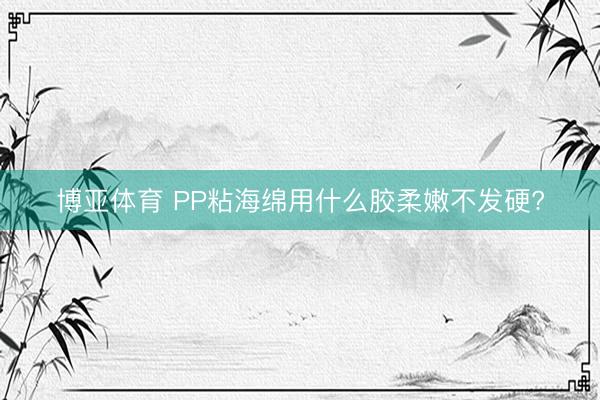 博亚体育 PP粘海绵用什么胶柔嫩不发硬?
