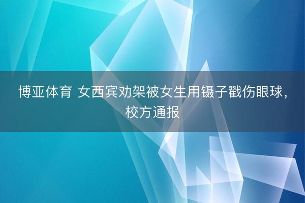 博亚体育 女西宾劝架被女生用镊子戳伤眼球，校方通报
