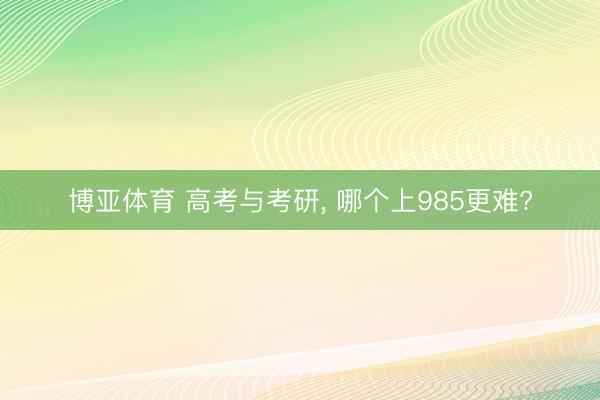 博亚体育 高考与考研， 哪个上985更难?