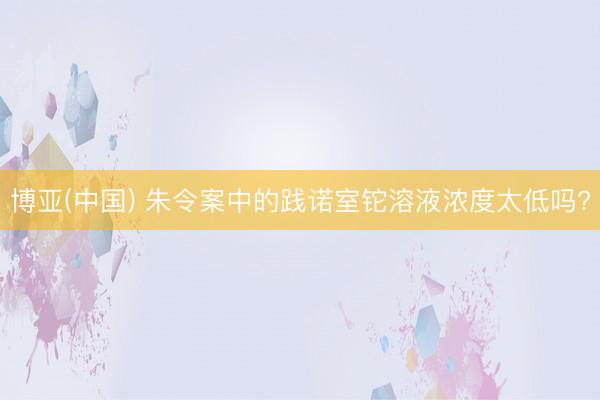 博亚(中国) 朱令案中的践诺室铊溶液浓度太低吗?