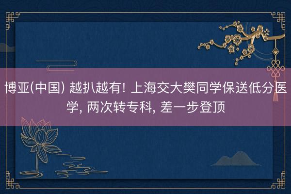 博亚(中国) 越扒越有! 上海交大樊同学保送低分医学， 两次转专科， 差一步登顶