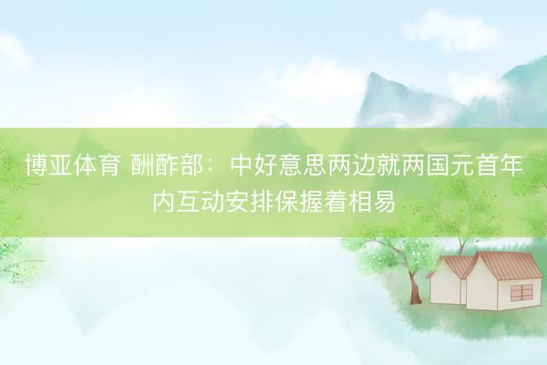 博亚体育 酬酢部：中好意思两边就两国元首年内互动安排保握着相易