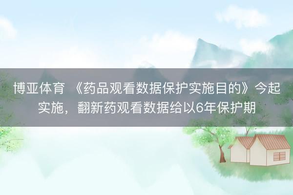 博亚体育 《药品观看数据保护实施目的》今起实施，翻新药观看数据给以6年保护期