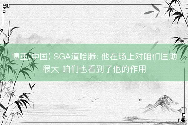 博亚(中国) SGA道哈滕: 他在场上对咱们匡助很大 咱们也看到了他的作用