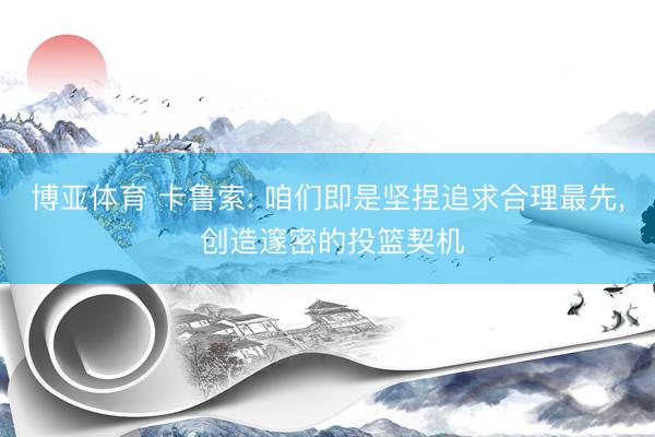 博亚体育 卡鲁索: 咱们即是坚捏追求合理最先， 创造邃密的投篮契机