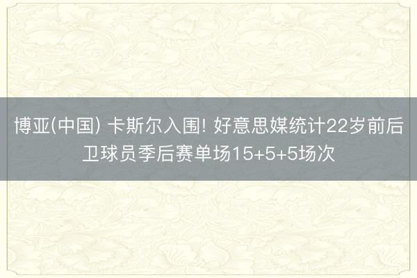 博亚(中国) 卡斯尔入围! 好意思媒统计22岁前后卫球员季后赛单场15+5+5场次