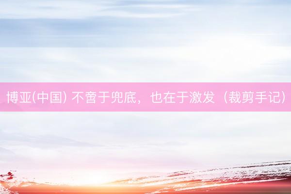 博亚(中国) 不啻于兜底,也在于激发(裁剪手记)