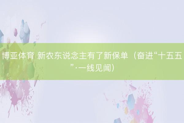 博亚体育 新农东说念主有了新保单（奋进“十五五”·一线见闻）