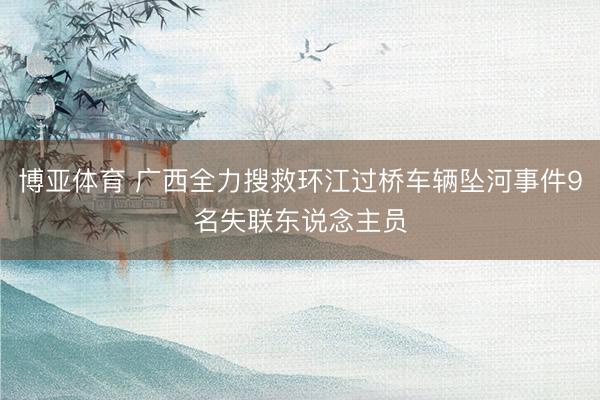 博亚体育 广西全力搜救环江过桥车辆坠河事件9名失联东说念主员