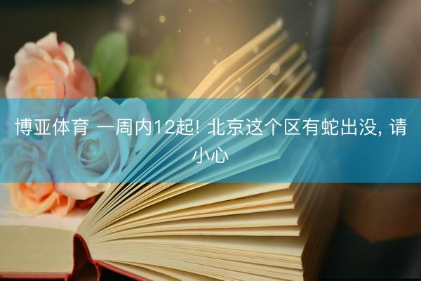 博亚体育 一周内12起! 北京这个区有蛇出没， 请小心