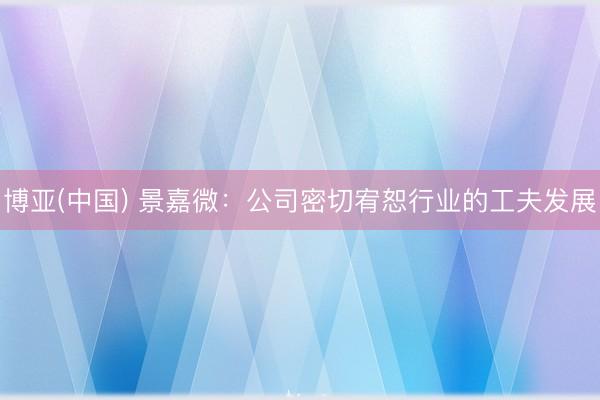 博亚(中国) 景嘉微：公司密切宥恕行业的工夫发展
